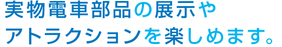 実物電車部品の展示や アトラクションを楽しめます。